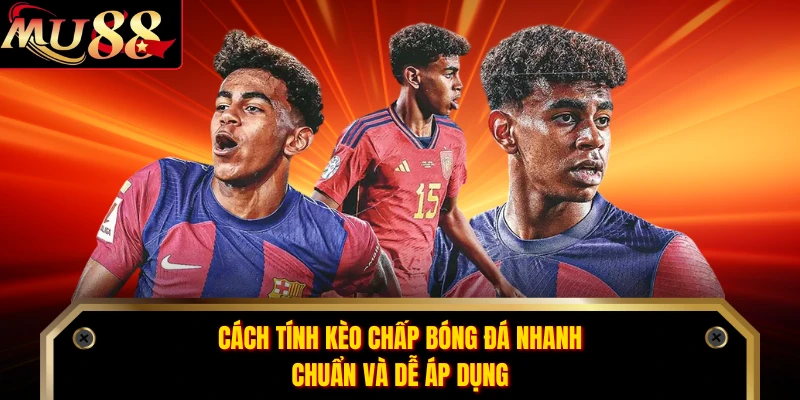 Cách tính kèo chấp bóng đá nhanh, chuẩn và dễ áp dụng 