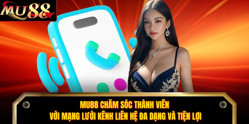 MU88 chăm sóc thành viên với mạng lưới kênh liên hệ đa dạng và tiện lợi 